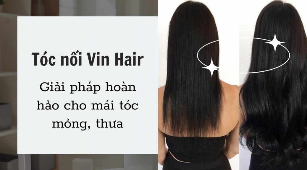 Tóc nối Vin Hair Giải pháp hoàn hảo cho mái tóc mỏng, thưa